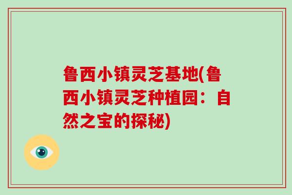 鲁西小镇灵芝基地(鲁西小镇灵芝种植园：自然之宝的探秘)