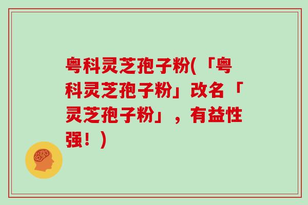 粤科灵芝孢子粉(「粤科灵芝孢子粉」改名「灵芝孢子粉」，有益性强！)