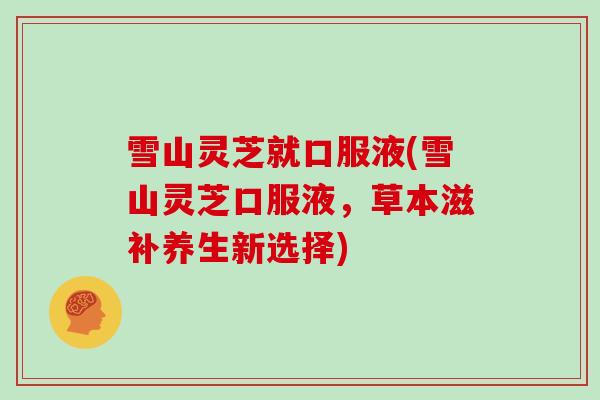 雪山灵芝就口服液(雪山灵芝口服液,草本滋补养生新选择)-第1张图片-灵芝大师 雪山灵芝就口服液(雪山灵芝口服液,草本滋补养生新选择)-第1张图片-灵芝大师
