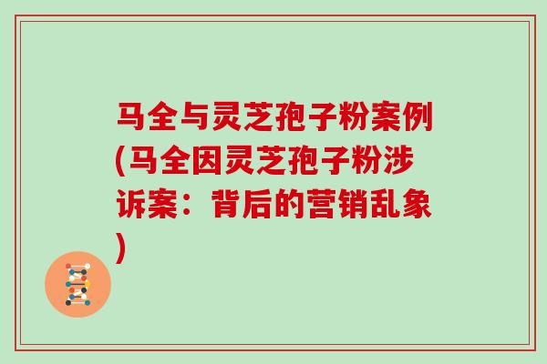 马全与灵芝孢子粉案例(马全因灵芝孢子粉涉诉案：背后的营销乱象)