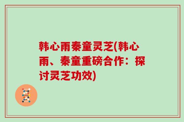 韩心雨秦童灵芝(韩心雨、秦童重磅合作：探讨灵芝功效)