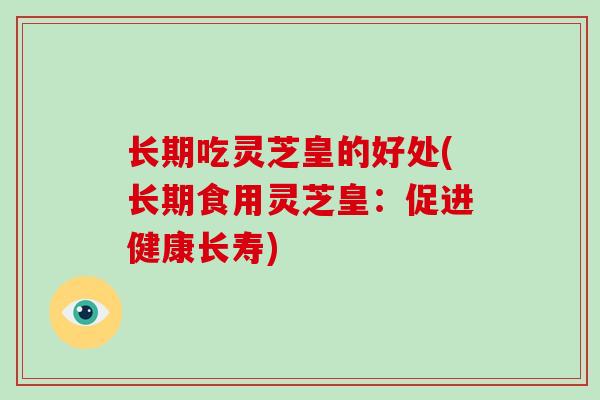 长期吃灵芝皇的好处(长期食用灵芝皇:促进健康长寿)-第1张图片-灵芝大师 长期吃灵芝皇的好处(长期食用灵芝皇:促进健康长寿)-第1张图片-灵芝大师