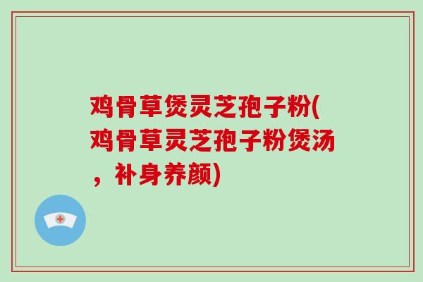 鸡骨草煲灵芝孢子粉(鸡骨草灵芝孢子粉煲汤，补身养颜)