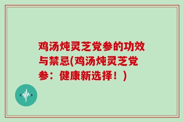 鸡汤炖灵芝党参的功效与禁忌(鸡汤炖灵芝党参:健康新选择!)-第1张图片-灵芝大师 鸡汤炖灵芝党参的功效与禁忌(鸡汤炖灵芝党参:健康新选择!)-第1张图片-灵芝大师
