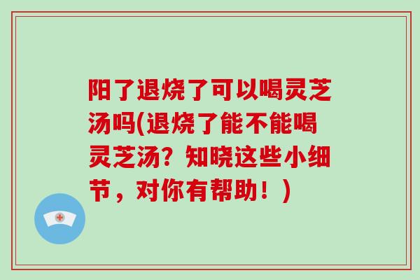 阳了退烧了可以喝灵芝汤吗(退烧了能不能喝灵芝汤?知晓这些小细节,对你有帮助!)-第1张图片-灵芝大师 阳了退烧了可以喝灵芝汤吗(退烧了能不能喝灵芝汤?知晓这些小细节,对你有帮助!)-第1张图片-灵芝大师