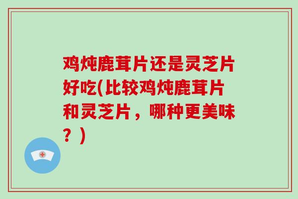 鸡炖鹿茸片还是灵芝片好吃(比较鸡炖鹿茸片和灵芝片,哪种更美味?)-第1张图片-灵芝大师 鸡炖鹿茸片还是灵芝片好吃(比较鸡炖鹿茸片和灵芝片,哪种更美味?)-第1张图片-灵芝大师