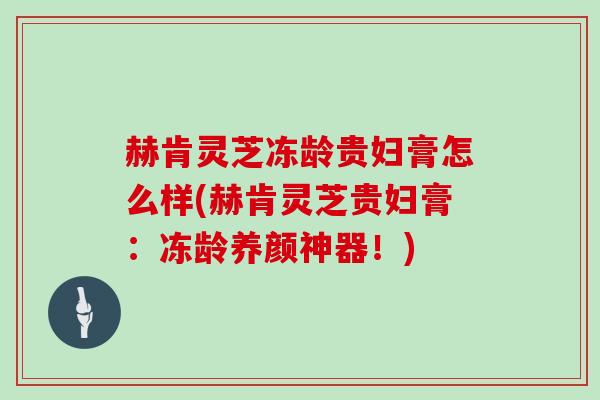 赫肯灵芝冻龄贵妇膏怎么样(赫肯灵芝贵妇膏：冻龄养颜神器！)