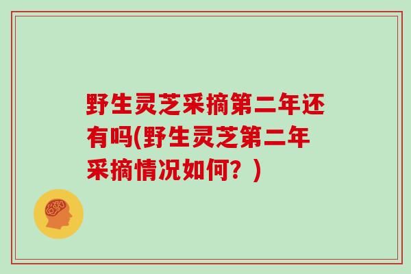 野生灵芝采摘第二年还有吗(野生灵芝第二年采摘情况如何？)