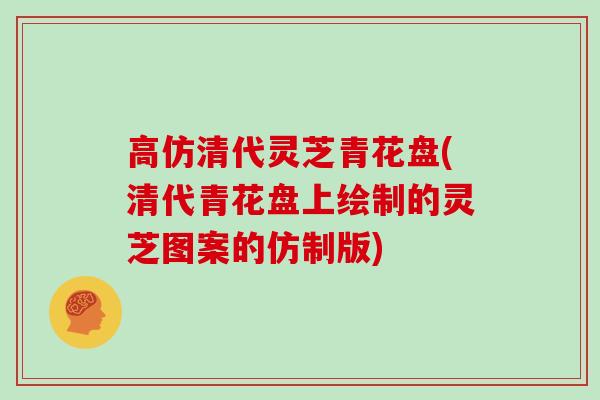 高仿清代灵芝青花盘(清代青花盘上绘制的灵芝图案的仿制版)