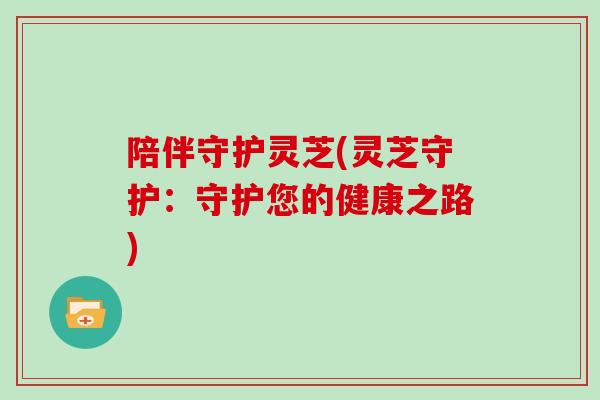 陪伴守护灵芝(灵芝守护：守护您的健康之路)