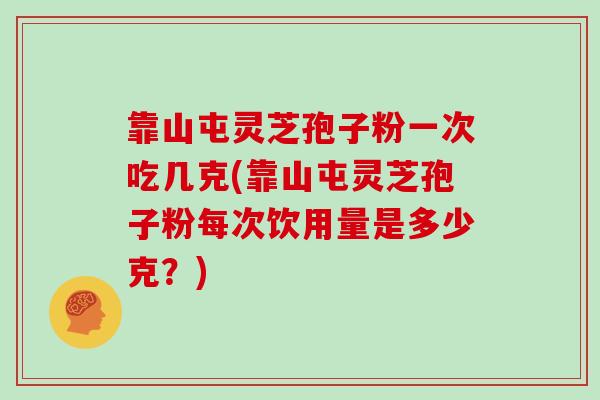 靠山屯灵芝孢子粉一次吃几克(靠山屯灵芝孢子粉每次饮用量是多少克？)