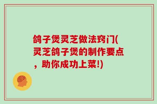 鸽子煲灵芝做法窍门(灵芝鸽子煲的制作要点，助你成功上菜!)