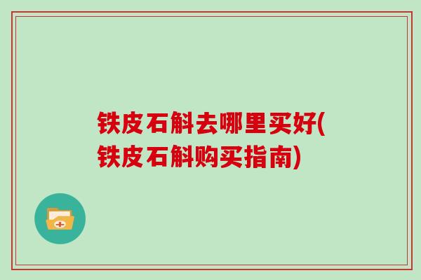 铁皮石斛去哪里买好(铁皮石斛购买指南)