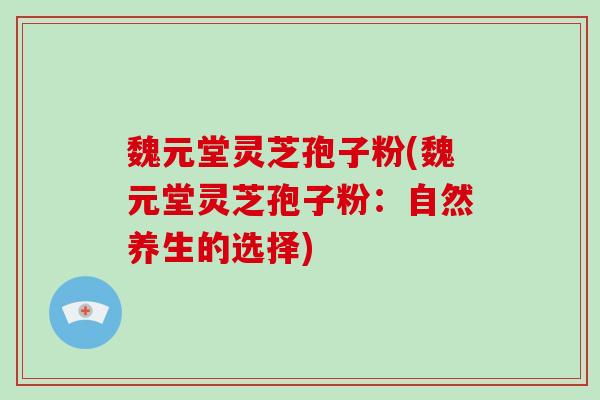 魏元堂灵芝孢子粉(魏元堂灵芝孢子粉：自然养生的选择)