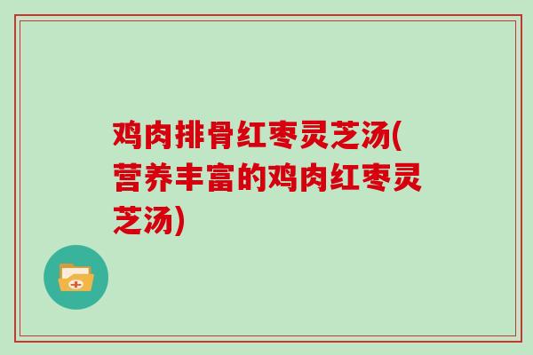 鸡肉排骨红枣灵芝汤(营养丰富的鸡肉红枣灵芝汤)