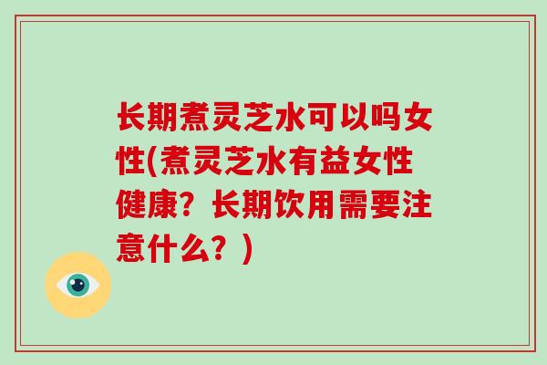 长期煮灵芝水可以吗女性(煮灵芝水有益女性健康？长期饮用需要注意什么？)