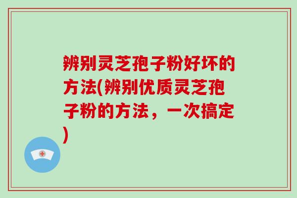 辨别灵芝孢子粉好坏的方法(辨别优质灵芝孢子粉的方法，一次搞定)