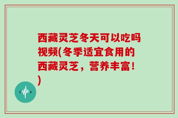西藏灵芝冬天可以吃吗视频(冬季适宜食用的西藏灵芝,营养丰富!)-第1张图片-灵芝大师 西藏灵芝冬天可以吃吗视频(冬季适宜食用的西藏灵芝,营养丰富!)-第1张图片-灵芝大师