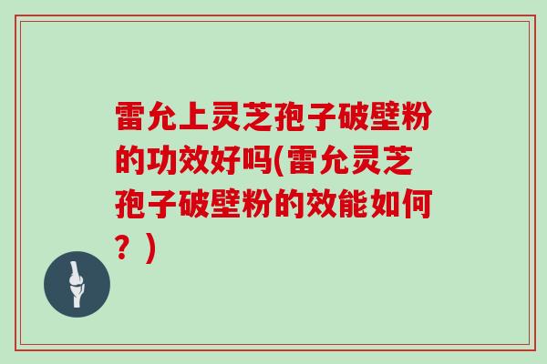 雷允上灵芝孢子破壁粉的功效好吗(雷允灵芝孢子破壁粉的效能如何？)