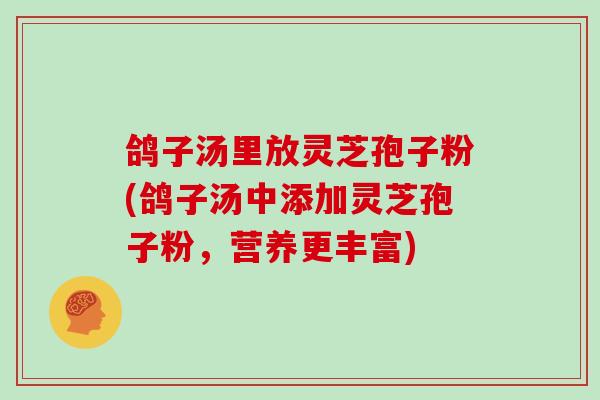 鸽子汤里放灵芝孢子粉(鸽子汤中添加灵芝孢子粉,营养更丰富)-第1张图片-灵芝大师 鸽子汤里放灵芝孢子粉(鸽子汤中添加灵芝孢子粉,营养更丰富)-第1张图片-灵芝大师