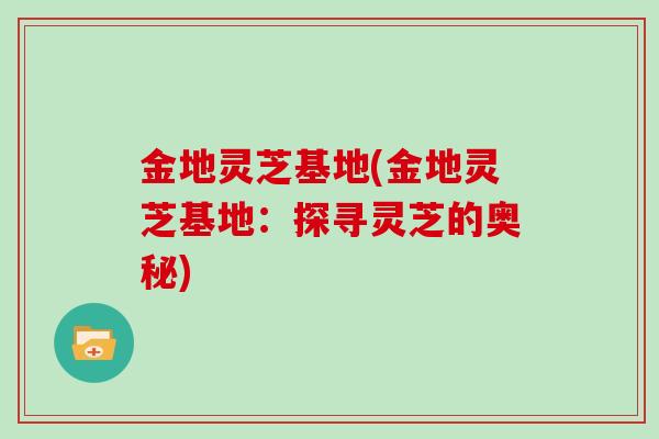 金地灵芝基地(金地灵芝基地：探寻灵芝的奥秘)