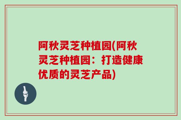 阿秋灵芝种植园(阿秋灵芝种植园：打造健康优质的灵芝产品)
