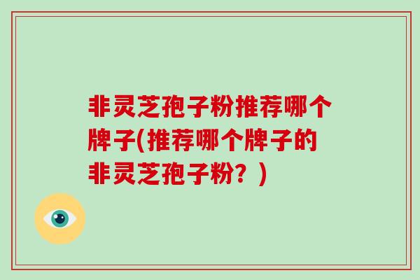 非灵芝孢子粉推荐哪个牌子(推荐哪个牌子的非灵芝孢子粉？)