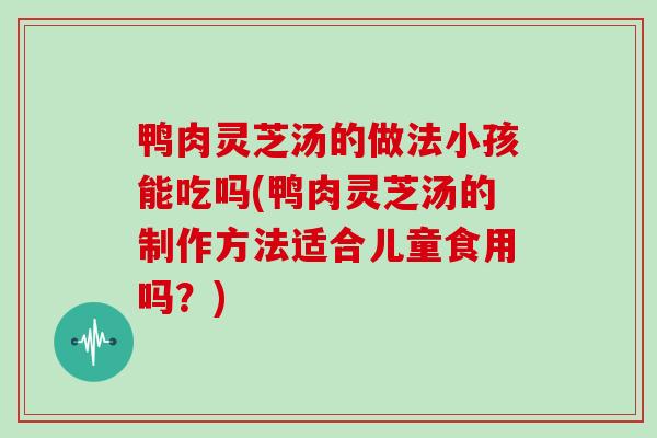 鸭肉灵芝汤的做法小孩能吃吗(鸭肉灵芝汤的制作方法适合儿童食用吗？)