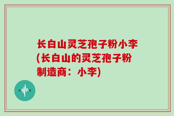 长白山灵芝孢子粉小李(长白山的灵芝孢子粉制造商:小李)-第1张图片-灵芝大师 长白山灵芝孢子粉小李(长白山的灵芝孢子粉制造商:小李)-第1张图片-灵芝大师
