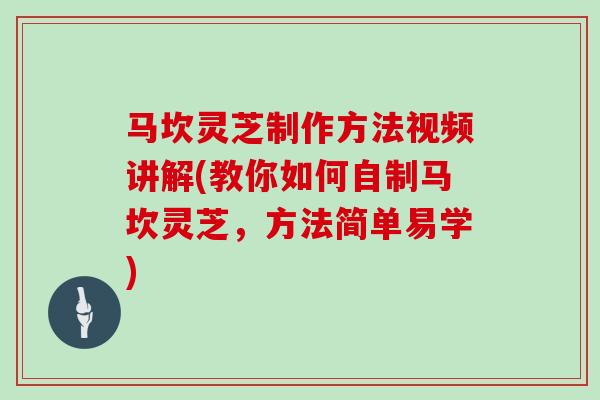 马坎灵芝制作方法视频讲解(教你如何自制马坎灵芝，方法简单易学)