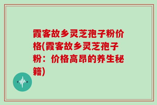 霞客故乡灵芝孢子粉价格(霞客故乡灵芝孢子粉：价格高昂的养生秘籍)