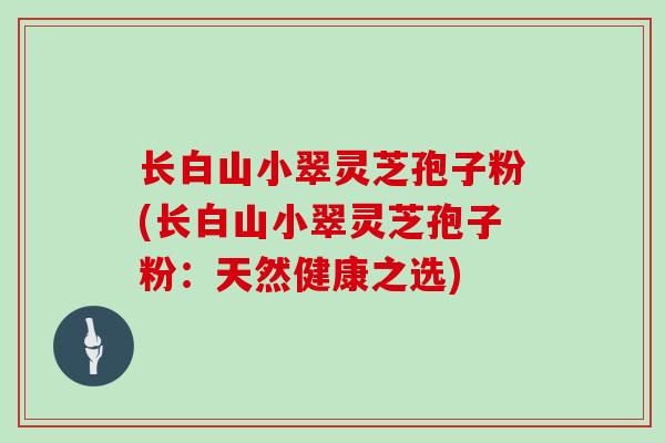 长白山小翠灵芝孢子粉(长白山小翠灵芝孢子粉:天然健康之选)-第1张图片-灵芝大师 长白山小翠灵芝孢子粉(长白山小翠灵芝孢子粉:天然健康之选)-第1张图片-灵芝大师