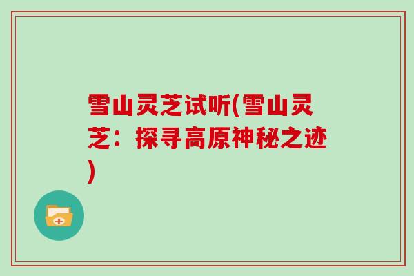 雪山灵芝试听(雪山灵芝:探寻高原神秘之迹)-第1张图片-灵芝大师 雪山灵芝试听(雪山灵芝:探寻高原神秘之迹)-第1张图片-灵芝大师
