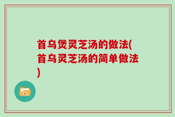 首乌煲灵芝汤的做法(首乌灵芝汤的简单做法)