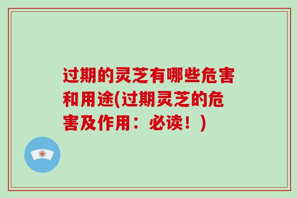过期的灵芝有哪些危害和用途(过期灵芝的危害及作用：必读！)