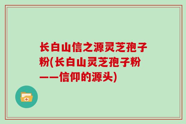 长白山信之源灵芝孢子粉(长白山灵芝孢子粉——信仰的源头)