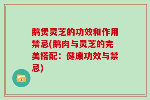鹅煲灵芝的功效和作用禁忌(鹅肉与灵芝的完美搭配：健康功效与禁忌)