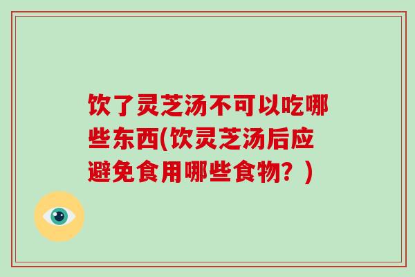 饮了灵芝汤不可以吃哪些东西(饮灵芝汤后应避免食用哪些食物？)