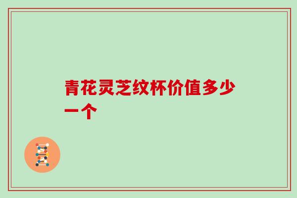 青花灵芝纹杯价值多少一个