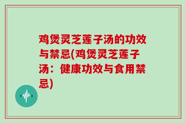 鸡煲灵芝莲子汤的功效与禁忌(鸡煲灵芝莲子汤：健康功效与食用禁忌)