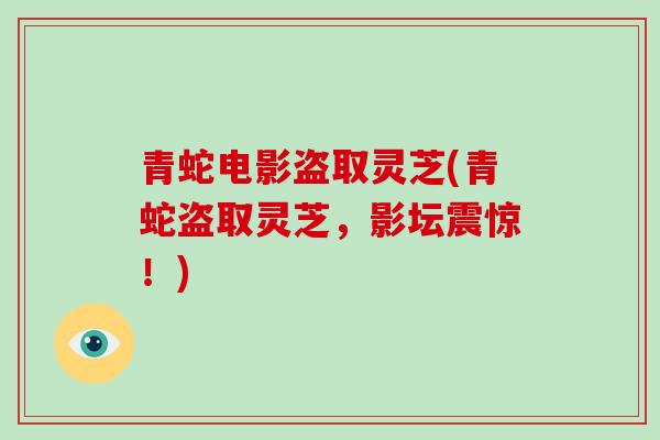 青蛇电影盗取灵芝(青蛇盗取灵芝，影坛震惊！)