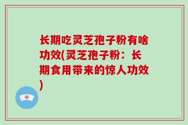 长期吃灵芝孢子粉有啥功效(灵芝孢子粉:长期食用带来的惊人功效)-第1张图片-灵芝大师 长期吃灵芝孢子粉有啥功效(灵芝孢子粉:长期食用带来的惊人功效)-第1张图片-灵芝大师