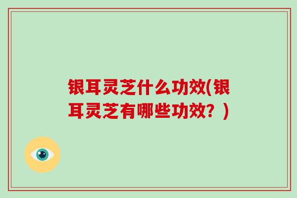 银耳灵芝什么功效(银耳灵芝有哪些功效？)