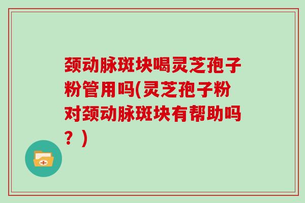 颈动脉斑块喝灵芝孢子粉管用吗(灵芝孢子粉对颈动脉斑块有帮助吗?)-第1张图片-灵芝大师 颈动脉斑块喝灵芝孢子粉管用吗(灵芝孢子粉对颈动脉斑块有帮助吗?)-第1张图片-灵芝大师