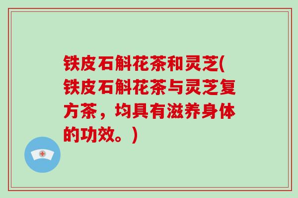 铁皮石斛花茶和灵芝(铁皮石斛花茶与灵芝复方茶，均具有滋养身体的功效。)