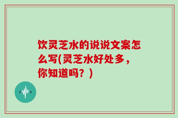 饮灵芝水的说说文案怎么写(灵芝水好处多，你知道吗？)