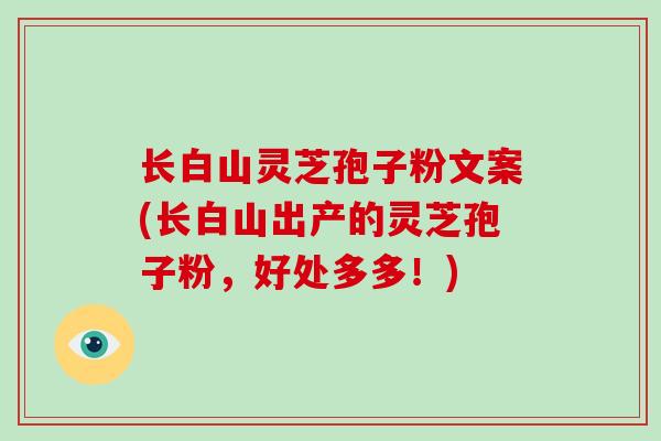 长白山灵芝孢子粉文案(长白山出产的灵芝孢子粉,好处多多!)-第1张图片-灵芝大师 长白山灵芝孢子粉文案(长白山出产的灵芝孢子粉,好处多多!)-第1张图片-灵芝大师