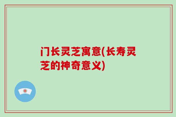 门长灵芝寓意(长寿灵芝的神奇意义)