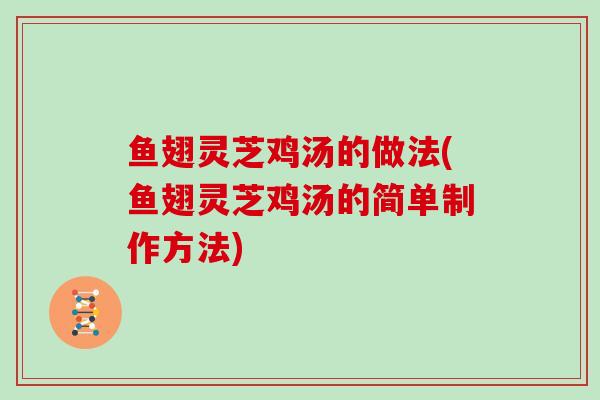 鱼翅灵芝鸡汤的做法(鱼翅灵芝鸡汤的简单制作方法)
