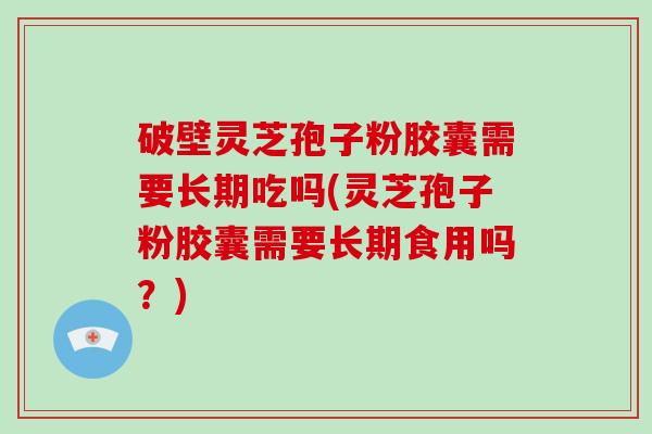 破壁灵芝孢子粉胶囊需要长期吃吗(灵芝孢子粉胶囊需要长期食用吗？)